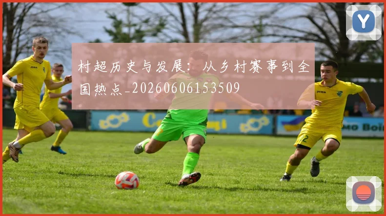村超历史与发展：从乡村赛事到全国热点_20260606153509