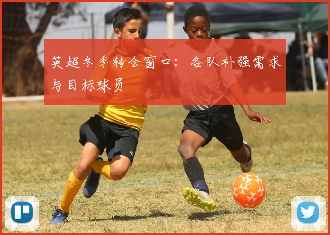 英超冬季转会窗口：各队补强需求与目标球员