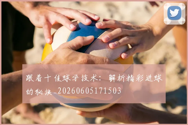 跟着十佳球学技术：解析精彩进球的秘诀_20260605171503