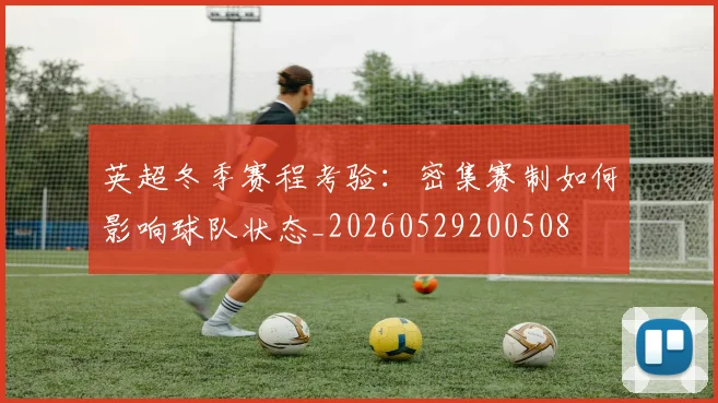 英超冬季赛程考验：密集赛制如何影响球队状态_20260529200508