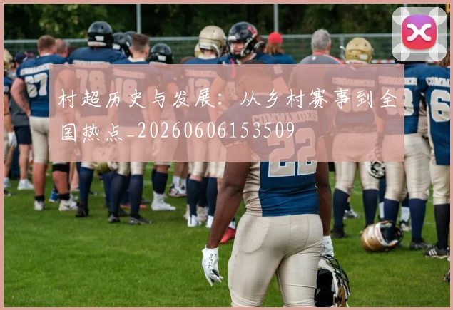 村超历史与发展：从乡村赛事到全国热点_20260606153509