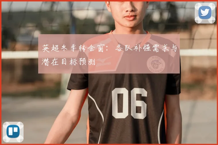 英超冬季转会窗:各队补强需求与潜在目标预测