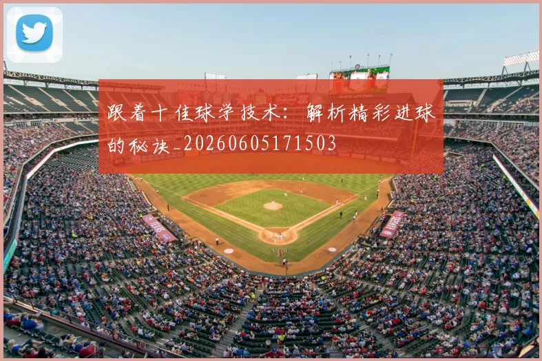 跟着十佳球学技术：解析精彩进球的秘诀_20260605171503