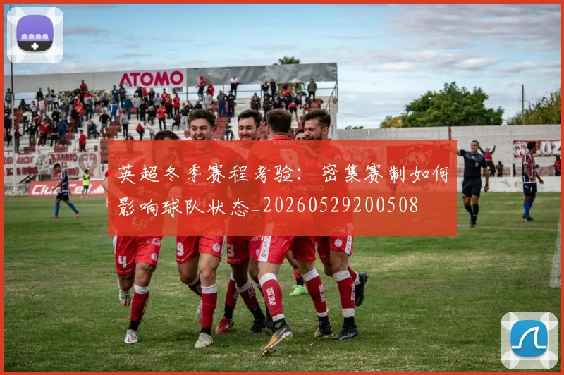 英超冬季赛程考验：密集赛制如何影响球队状态_20260529200508