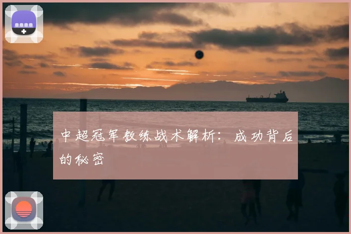 中超冠军教练战术解析：成功背后的秘密